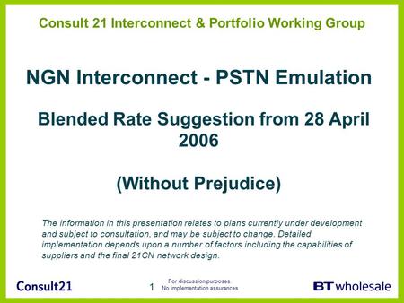 For discussion purposes. No implementation assurances 1 Consult 21 Interconnect & Portfolio Working Group NGN Interconnect - PSTN Emulation Blended Rate.