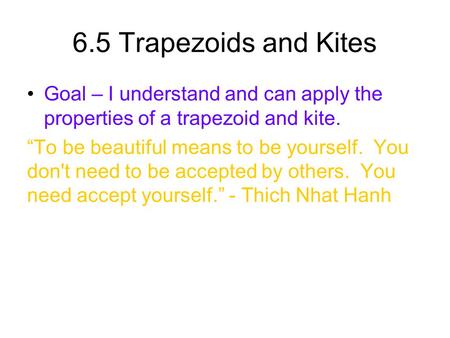 6.5 Trapezoids and Kites Goal – I understand and can apply the properties of a trapezoid and kite. “To be beautiful means to be yourself. You don't need.