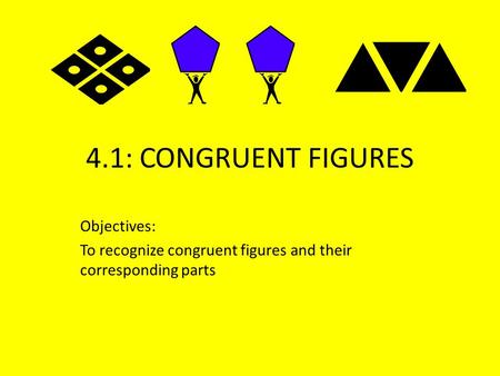 4.1: CONGRUENT FIGURES Objectives: To recognize congruent figures and their corresponding parts.