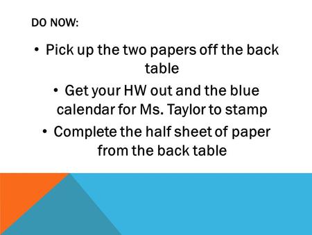 DO NOW: Pick up the two papers off the back table Get your HW out and the blue calendar for Ms. Taylor to stamp Complete the half sheet of paper from the.