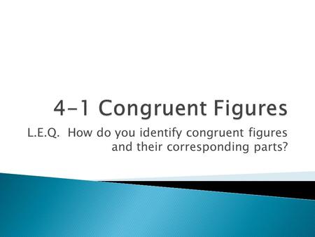 L.E.Q. How do you identify congruent figures and their corresponding parts?