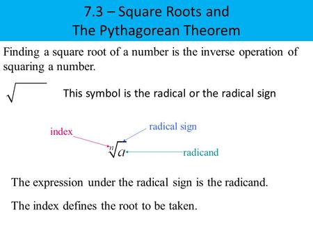 7.3 – Square Roots and The Pythagorean Theorem Finding a square root of a number is the inverse operation of squaring a number. This symbol is the radical.