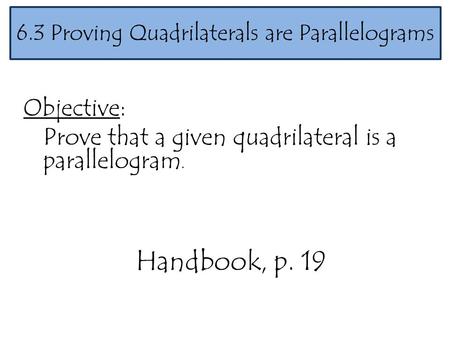 Objective: Prove that a given quadrilateral is a parallelogram. 6.3 Proving Quadrilaterals are Parallelograms Handbook, p. 19.