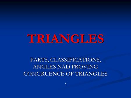 TRIANGLES PARTS, CLASSIFICATIONS, ANGLES NAD PROVING CONGRUENCE OF TRIANGLES.