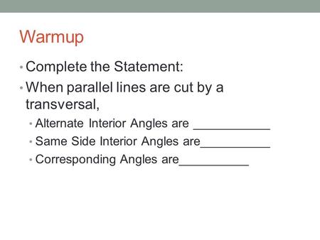 Warmup Complete the Statement: When parallel lines are cut by a transversal, Alternate Interior Angles are ___________ Same Side Interior Angles are__________.