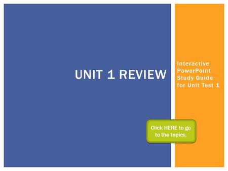Interactive PowerPoint Study Guide for Unit Test 1 UNIT 1 REVIEW Click HERE to go to the topics. Click HERE to go to the topics.