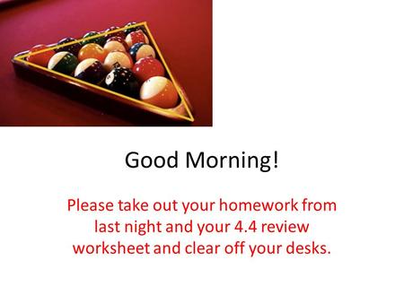 Good Morning! Please take out your homework from last night and your 4.4 review worksheet and clear off your desks.