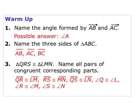 Warm Up 1. Name the angle formed by AB and AC. 2.Name the three sides of ABC. 3. ∆ QRS  ∆ LMN. Name all pairs of congruent corresponding parts. Possible.