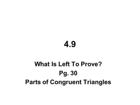 4.9 What Is Left To Prove? Pg. 30 Parts of Congruent Triangles.