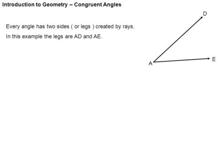 Introduction to Geometry – Congruent Angles Every angle has two sides ( or legs ) created by rays. In this example the legs are AD and AE. A D E.