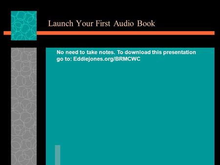 Launch Your First Audio Book No need to take notes. To download this presentation go to: Eddiejones.org/BRMCWC.