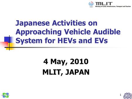 1 Japanese Activities on Approaching Vehicle Audible System for HEVs and EVs 4 May, 2010 MLIT, JAPAN.