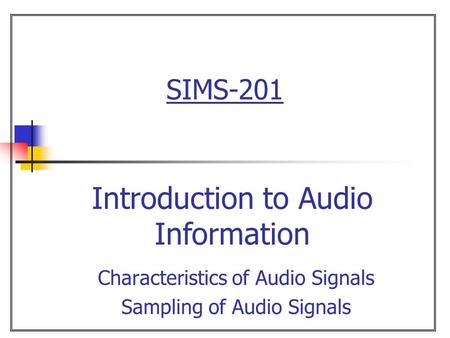 SIMS-201 Characteristics of Audio Signals Sampling of Audio Signals Introduction to Audio Information.