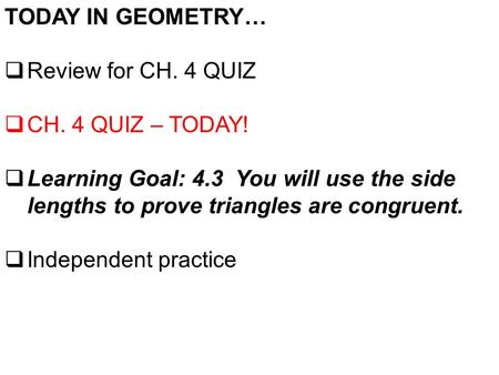 TODAY IN GEOMETRY…  Review for CH. 4 QUIZ  CH. 4 QUIZ – TODAY!  Learning Goal: 4.3 You will use the side lengths to prove triangles are congruent. 