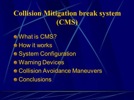 Collision Mitigation break system (CMS) What is CMS? How it works System Configuration Warning Devices Collision Avoidance Maneuvers Conclusions.