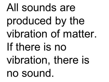 All sounds are produced by the vibration of matter. If there is no vibration, there is no sound.