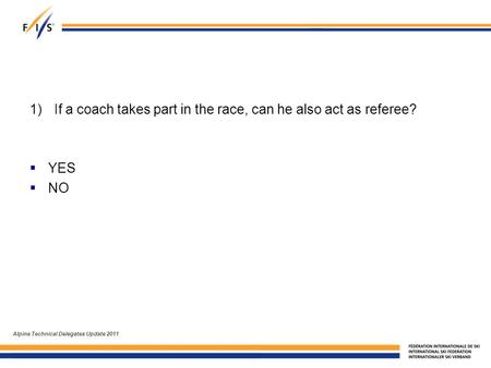 1)If a coach takes part in the race, can he also act as referee?  YES  NO Alpine Technical Delegates Update 2011.