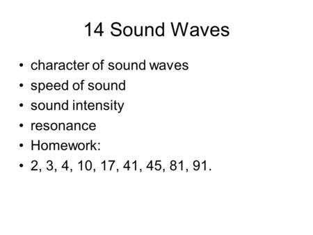 14 Sound Waves character of sound waves speed of sound sound intensity resonance Homework: 2, 3, 4, 10, 17, 41, 45, 81, 91.