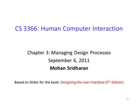 CS 3366: Human Computer Interaction Chapter 3: Managing Design Processes September 6, 2011 Mohan Sridharan Based on Slides for the book: Designing the.