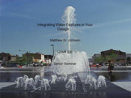 Integrating Water Features in Your Design… Matthew W. Johnson LDAR 520 Senior Seminar Spring 2009.
