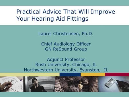 Practical Advice That Will Improve Your Hearing Aid Fittings Laurel Christensen, Ph.D. Chief Audiology Officer GN ReSound Group Adjunct Professor Rush.