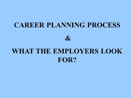 CAREER PLANNING PROCESS & WHAT THE EMPLOYERS LOOK FOR?
