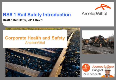 Corporate Health and Safety ArcelorMittal RS# 1 Rail Safety Introduction Draft date: Oct 5, 2011 Rev 1.