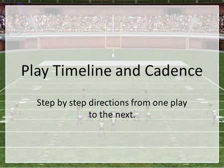 Play Timeline and Cadence Step by step directions from one play to the next.