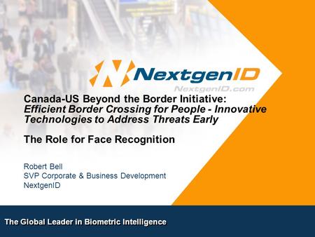The Global Leader in Biometric Intelligence Canada-US Beyond the Border Initiative: Efficient Border Crossing for People - Innovative Technologies to Address.