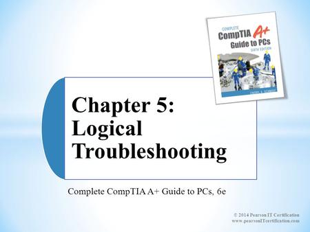 Complete CompTIA A+ Guide to PCs, 6e Chapter 5: Logical Troubleshooting © 2014 Pearson IT Certification www.pearsonITcertification.com.
