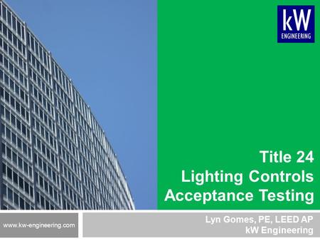 Title 24 Lighting Controls Acceptance Testing Lyn Gomes, PE, LEED AP kW Engineering www.kw-engineering.com.