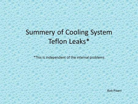 Summery of Cooling System Teflon Leaks* *This is independent of the internal problems Rob Pisani.