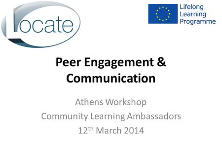 Peer Engagement & Communication Athens Workshop Community Learning Ambassadors 12 th March 2014.