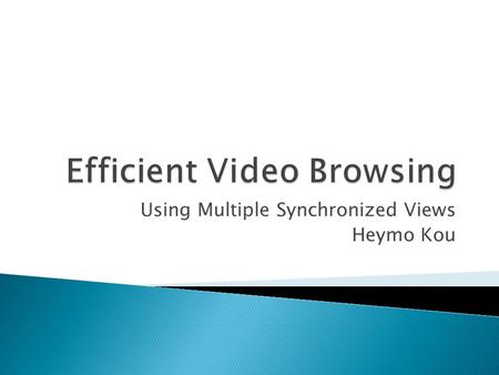 Using Multiple Synchronized Views Heymo Kou.  What is the two main technologies applied for efficient video browsing? (one for audio, one for visual.