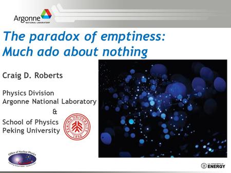 The paradox of emptiness: Much ado about nothing Craig D. Roberts Physics Division Argonne National Laboratory & School of Physics Peking University.