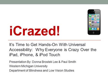 ICrazed! It’s Time to Get Hands-On With Universal Accessibility: Why Everyone is Crazy Over the iPad, iPhone, & iPod Touch Presentation By: Donna Brostek.