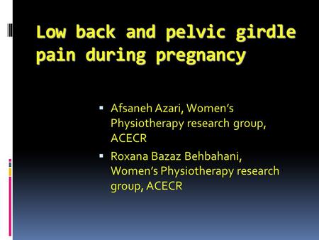 Low back and pelvic girdle pain during pregnancy  Afsaneh Azari, Women’s Physiotherapy research group, ACECR  Roxana Bazaz Behbahani, Women’s Physiotherapy.