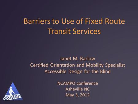 Barriers to Use of Fixed Route Transit Services Janet M. Barlow Certified Orientation and Mobility Specialist Accessible Design for the Blind NCAMPO conference.