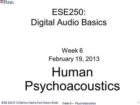 Week 6 – Psychoacoustics ESE 250 S’13 DeHon Kadric Kod Wilson-Shah 1 ESE250: Digital Audio Basics Week 6 February 19, 2013 Human Psychoacoustics.