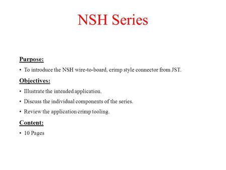 NSH Series Purpose: To introduce the NSH wire-to-board, crimp style connector from JST. Objectives: Illustrate the intended application. Discuss the individual.
