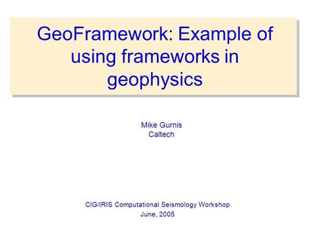 GeoFramework: Example of using frameworks in geophysics CIG/IRIS Computational Seismology Workshop June, 2005 Mike Gurnis Caltech.