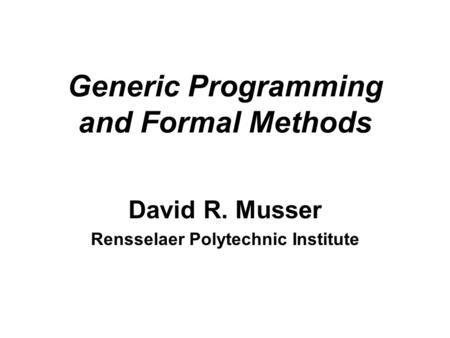 Generic Programming and Formal Methods David R. Musser Rensselaer Polytechnic Institute.