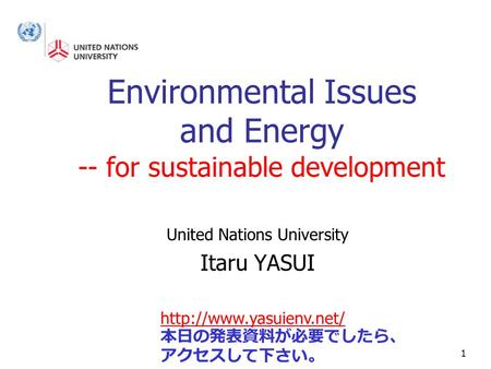 1 Environmental Issues and Energy -- for sustainable development United Nations University Itaru YASUI  本日の発表資料が必要でしたら、 アクセスして下さい。