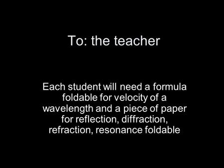 To: the teacher Each student will need a formula foldable for velocity of a wavelength and a piece of paper for reflection, diffraction, refraction, resonance.