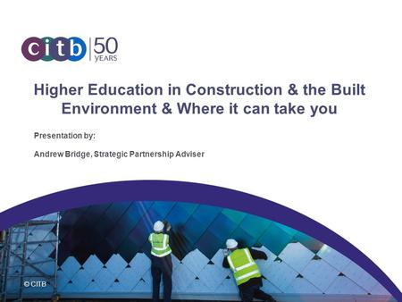 © CITB Higher Education in Construction & the Built Environment & Where it can take you Presentation by: Andrew Bridge, Strategic Partnership Adviser.
