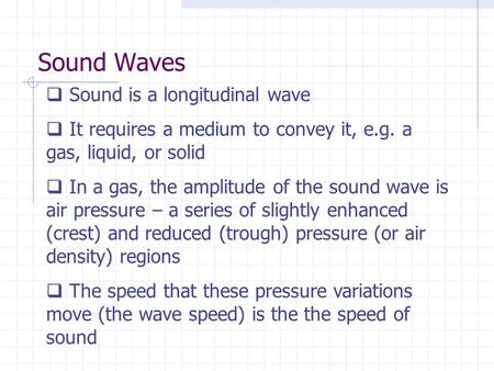 Sound Waves  Sound is a longitudinal wave  It requires a medium to convey it, e.g. a gas, liquid, or solid  In a gas, the amplitude of the sound wave.