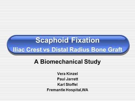 Scaphoid Fixation Iliac Crest vs Distal Radius Bone Graft A Biomechanical Study Vera Kinzel Paul Jarrett Karl Stoffel Fremantle Hospital,WA.