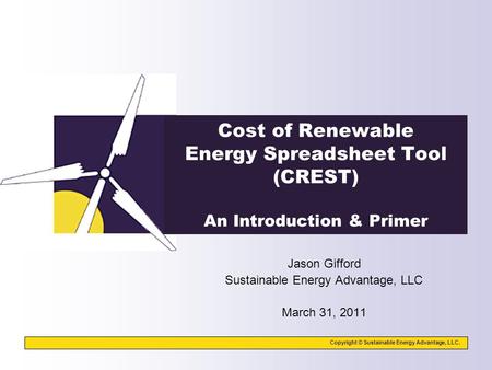 Copyright © Sustainable Energy Advantage, LLC. Cost of Renewable Energy Spreadsheet Tool (CREST) An Introduction & Primer Jason Gifford Sustainable Energy.