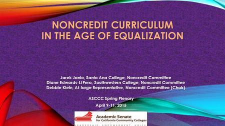 NONCREDIT CURRICULUM IN THE AGE OF EQUALIZATION ASCCC Spring Plenary April 9-11, 2015 Jarek Janio, Santa Ana College, Noncredit Committee Diane Edwards-Li.