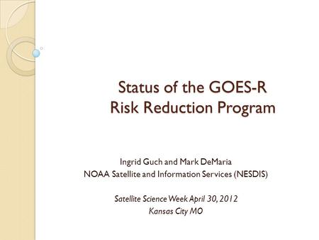 Status of the GOES-R Risk Reduction Program Ingrid Guch and Mark DeMaria NOAA Satellite and Information Services (NESDIS) Satellite Science Week April.